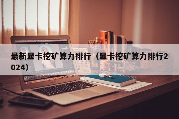 最新显卡挖矿算力排行(显卡挖矿算力排行2024)