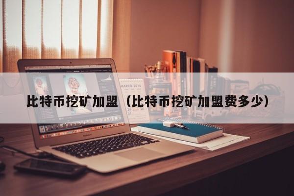比特币挖矿加盟(比特币挖矿加盟费多少)