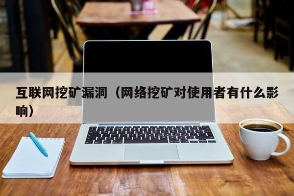 互联网挖矿漏洞(网络挖矿对使用者有什么影响)
