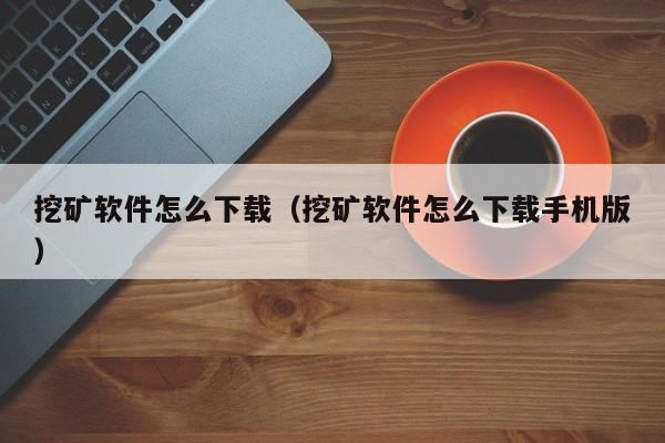 挖矿软件怎么下载(挖矿软件怎么下载手机版)