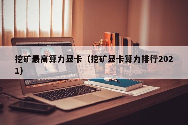 挖矿最高算力显卡(挖矿显卡算力排行2021)