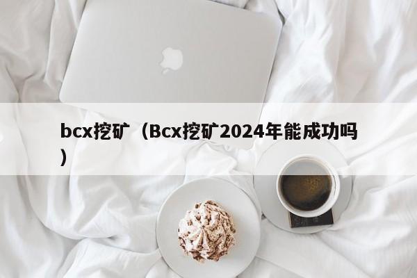 bcx挖矿(Bcx挖矿2024年能成功吗)