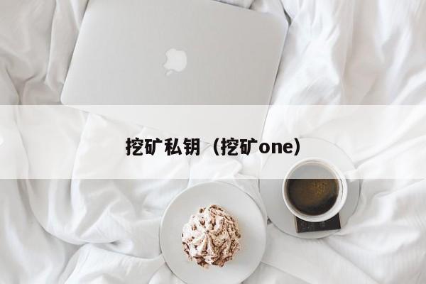 挖矿私钥(挖矿one)