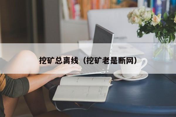 挖矿总离线(挖矿老是断网)