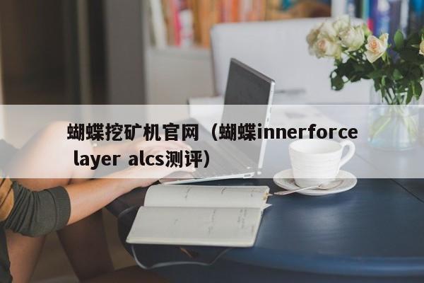 蝴蝶挖矿机官网(蝴蝶innerforce layer alcs测评)