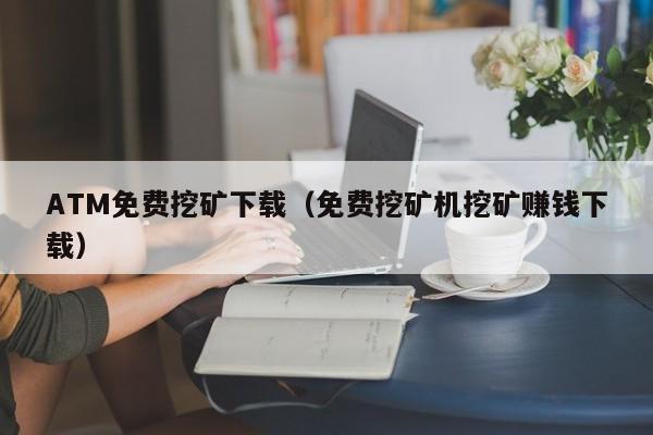 ATM免费挖矿下载(免费挖矿机挖矿赚钱下载)