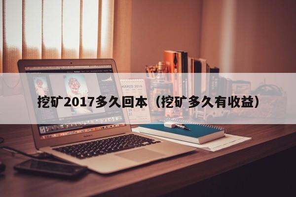挖矿2017多久回本(挖矿多久有收益)