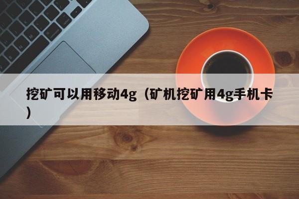 挖矿可以用移动4g(矿机挖矿用4g手机卡)