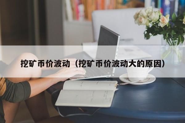 挖矿币价波动(挖矿币价波动大的原因)