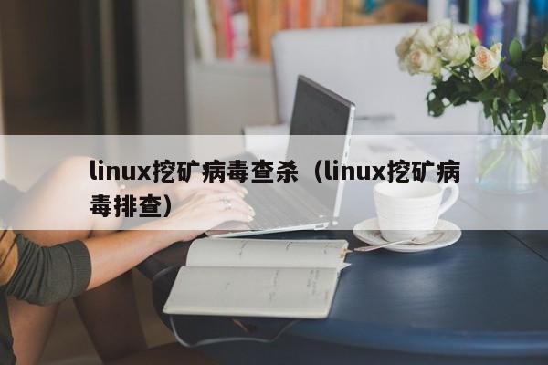 linux挖矿病毒查杀(linux挖矿病毒排查)