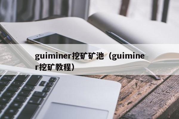 guiminer挖矿矿池(guiminer挖矿教程)