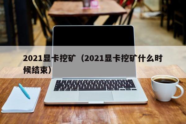 2021显卡挖矿(2021显卡挖矿什么时候结束)