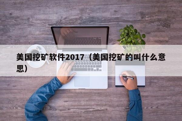 美国挖矿软件2017(美国挖矿的叫什么意思)