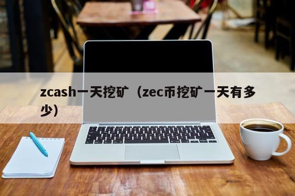 zcash一天挖矿(zec币挖矿一天有多少)