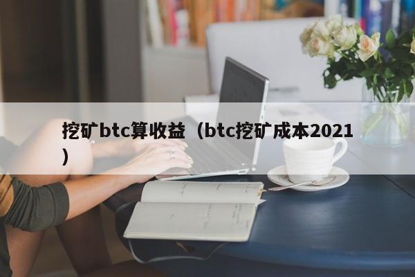 挖矿btc算收益(btc挖矿成本2021)