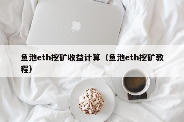 鱼池eth挖矿收益计算(鱼池eth挖矿教程)
