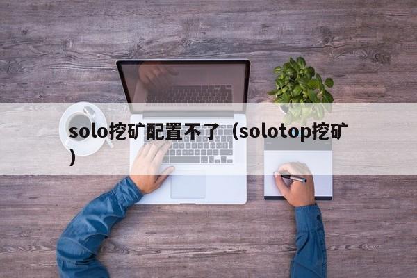 solo挖矿配置不了(solotop挖矿)
