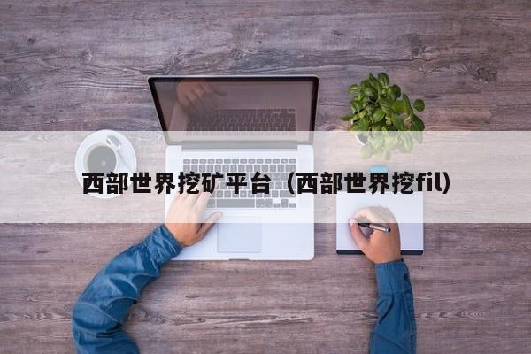 西部世界挖矿平台(西部世界挖fil)