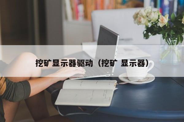 挖矿显示器驱动(挖矿 显示器)
