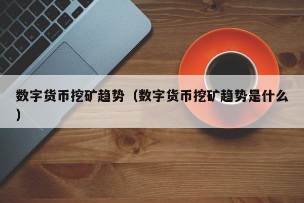 数字货币挖矿趋势(数字货币挖矿趋势是什么)