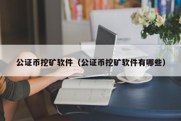 公证币挖矿软件(公证币挖矿软件有哪些)
