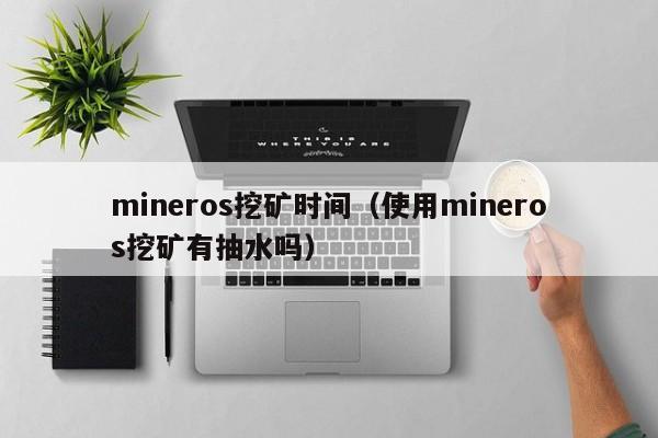 mineros挖矿时间(使用mineros挖矿有抽水吗)