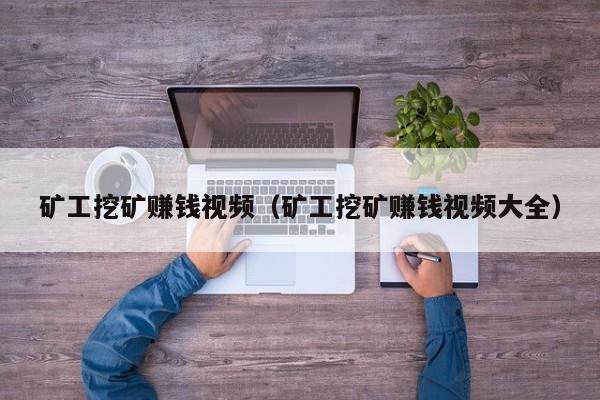 矿工挖矿赚钱视频(矿工挖矿赚钱视频大全)