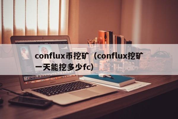 conflux币挖矿(conflux挖矿一天能挖多少fc)