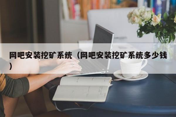 网吧安装挖矿系统(网吧安装挖矿系统多少钱)