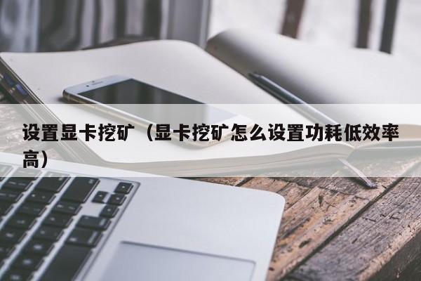 设置显卡挖矿(显卡挖矿怎么设置功耗低效率高)