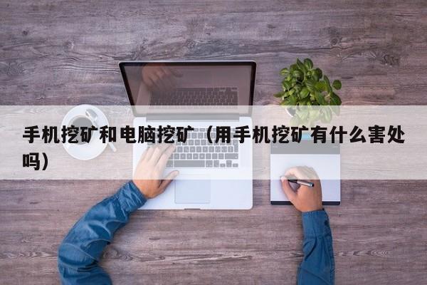 手机挖矿和电脑挖矿(用手机挖矿有什么害处吗)