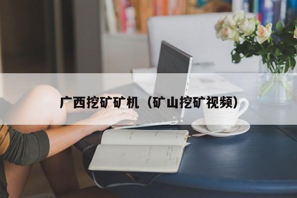 广西挖矿矿机(矿山挖矿视频)