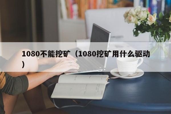 1080不能挖矿(1080挖矿用什么驱动)
