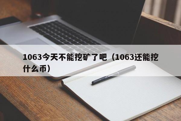 1063今天不能挖矿了吧(1063还能挖什么币)