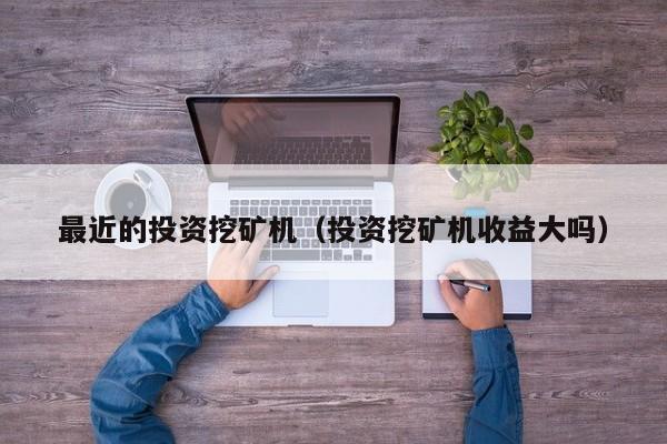 最近的投资挖矿机(投资挖矿机收益大吗)