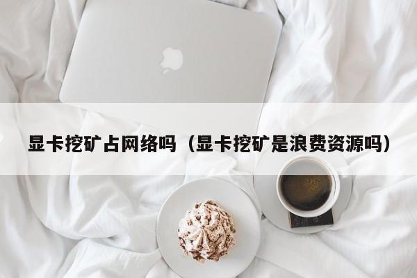 显卡挖矿占网络吗(显卡挖矿是浪费资源吗)