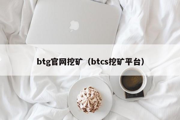 btg官网挖矿(btcs挖矿平台)