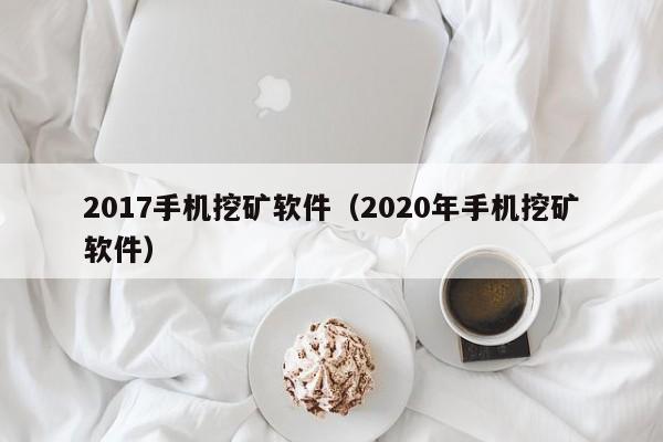2017手机挖矿软件(2020年手机挖矿软件)