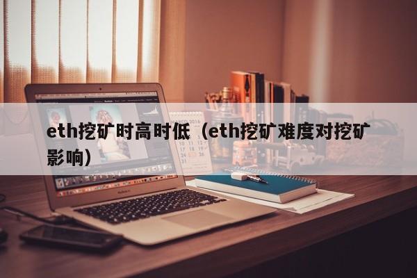 eth挖矿时高时低(eth挖矿难度对挖矿影响)