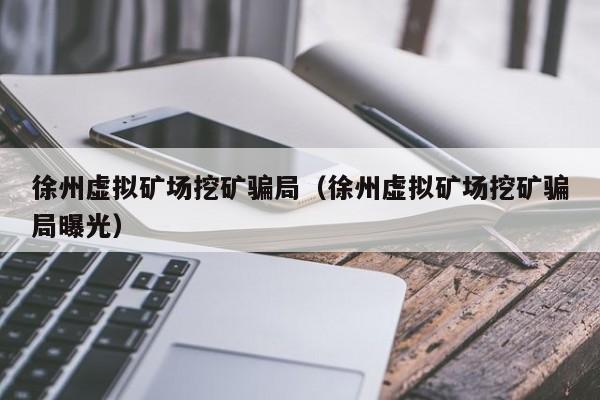 徐州虚拟矿场挖矿骗局(徐州虚拟矿场挖矿骗局曝光)