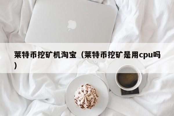 莱特币挖矿机淘宝(莱特币挖矿是用cpu吗)