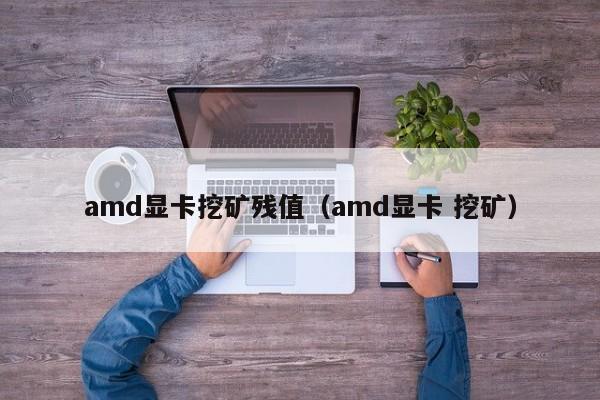 amd显卡挖矿残值(amd显卡 挖矿)