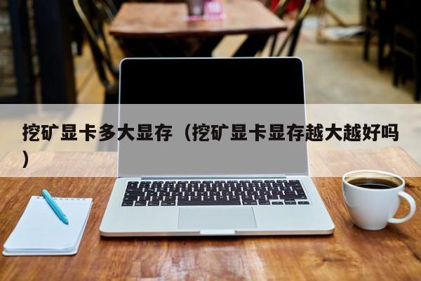 挖矿显卡多大显存(挖矿显卡显存越大越好吗)