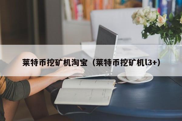 莱特币挖矿机淘宝(莱特币挖矿机l3+)