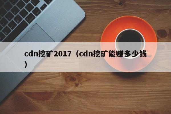 cdn挖矿2017(cdn挖矿能赚多少钱)