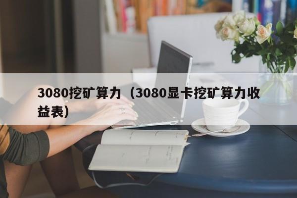 3080挖矿算力(3080显卡挖矿算力收益表)