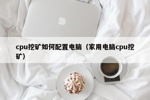 cpu挖矿如何配置电脑(家用电脑cpu挖矿)