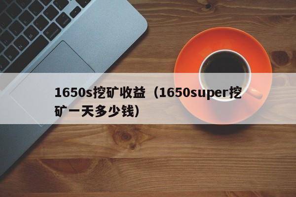 1650s挖矿收益(1650super挖矿一天多少钱)