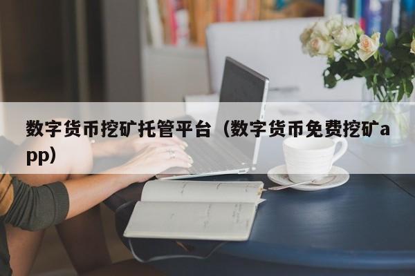 数字货币挖矿托管平台(数字货币免费挖矿app)