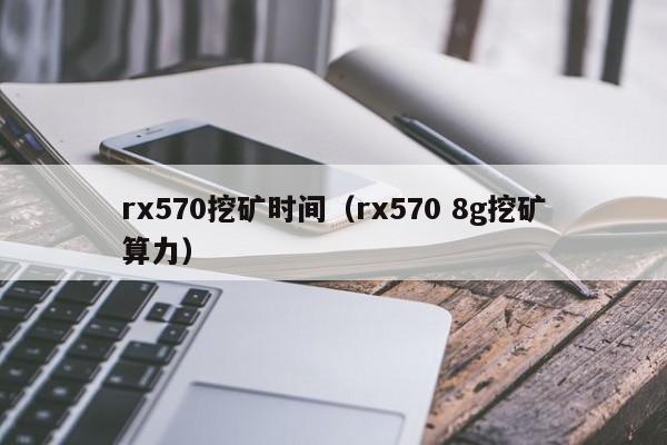 rx570挖矿时间(rx570 8g挖矿算力)